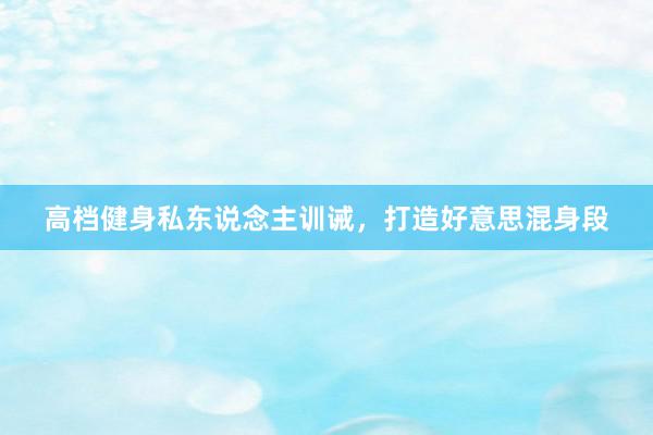 高档健身私东说念主训诫,打造好意思混身段