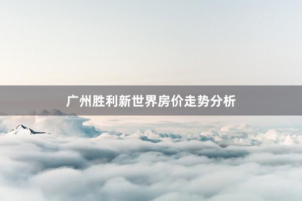 广州胜利新世界房价走势分析